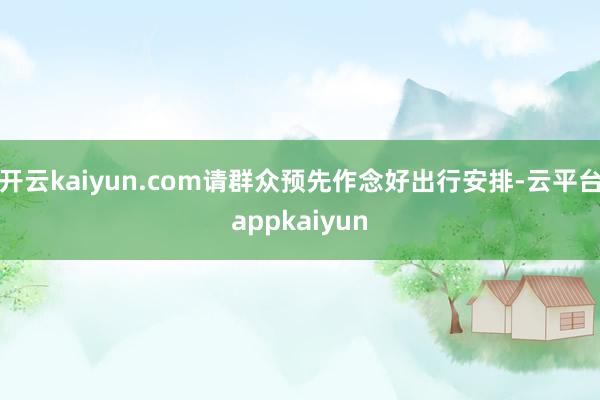 开云kaiyun.com请群众预先作念好出行安排-云平台appkaiyun