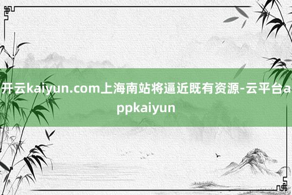 开云kaiyun.com上海南站将逼近既有资源-云平台appkaiyun