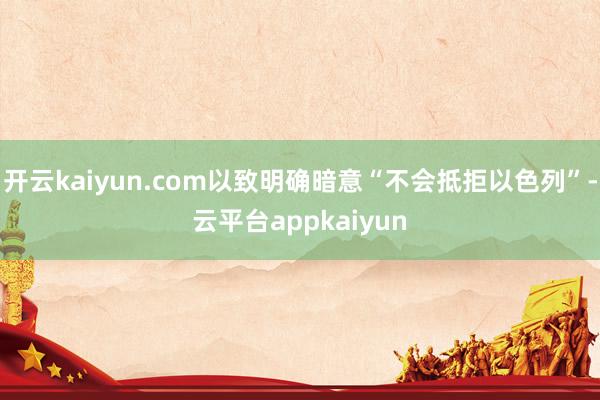 开云kaiyun.com以致明确暗意“不会抵拒以色列”-云平台appkaiyun