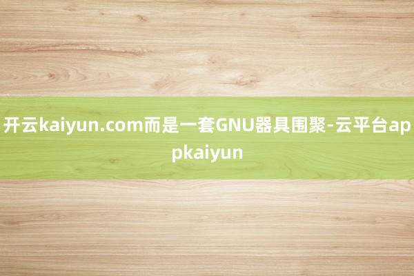 开云kaiyun.com而是一套GNU器具围聚-云平台appkaiyun