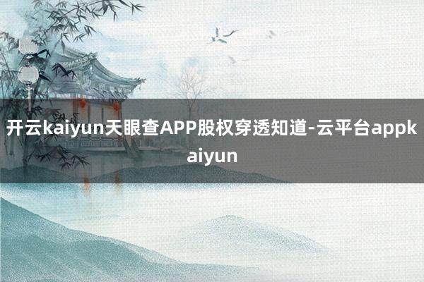 开云kaiyun天眼查APP股权穿透知道-云平台appkaiyun