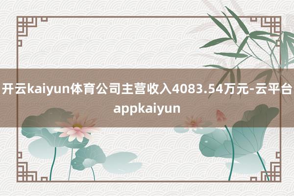 开云kaiyun体育公司主营收入4083.54万元-云平台appkaiyun