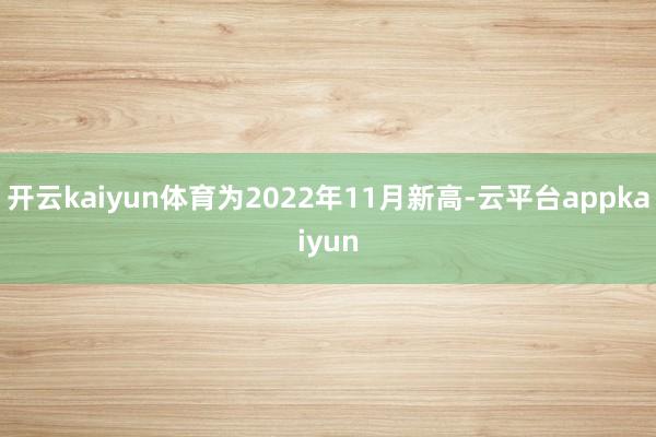 开云kaiyun体育为2022年11月新高-云平台appkaiyun