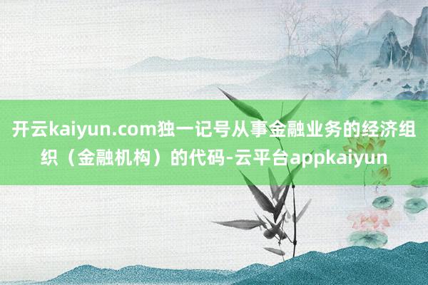 开云kaiyun.com独一记号从事金融业务的经济组织（金融机构）的代码-云平台appkaiyun