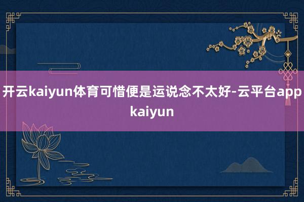 开云kaiyun体育可惜便是运说念不太好-云平台appkaiyun