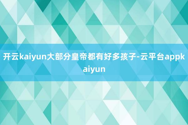 开云kaiyun大部分皇帝都有好多孩子-云平台appkaiyun