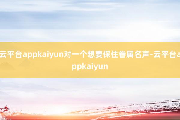 云平台appkaiyun对一个想要保住眷属名声-云平台appkaiyun