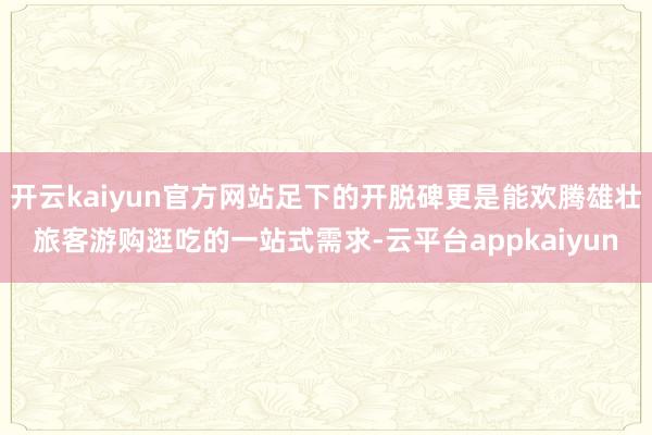 开云kaiyun官方网站足下的开脱碑更是能欢腾雄壮旅客游购逛吃的一站式需求-云平台appkaiyun