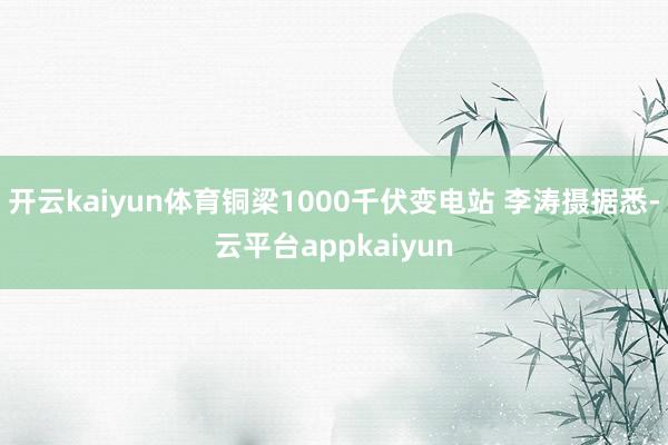 开云kaiyun体育铜梁1000千伏变电站 李涛摄据悉-云平台appkaiyun