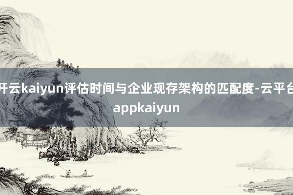 开云kaiyun评估时间与企业现存架构的匹配度-云平台appkaiyun