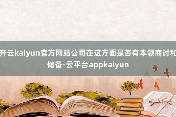 开云kaiyun官方网站公司在这方面是否有本领商讨和储备-云平台appkaiyun