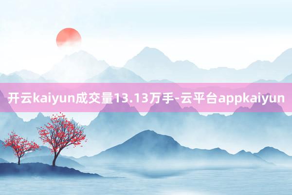 开云kaiyun成交量13.13万手-云平台appkaiyun