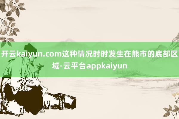开云kaiyun.com这种情况时时发生在熊市的底部区域-云平台appkaiyun