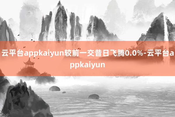 云平台appkaiyun较前一交昔日飞腾0.0%-云平台appkaiyun