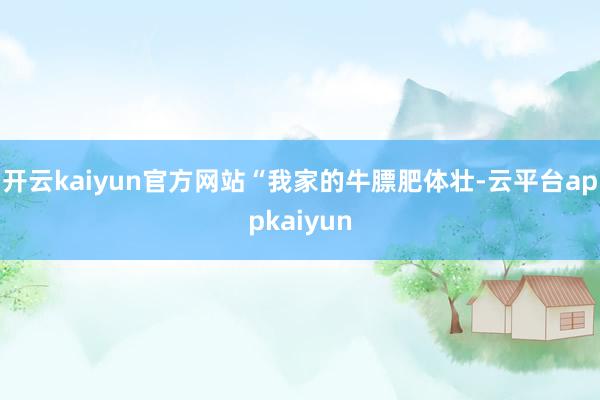 开云kaiyun官方网站　　“我家的牛膘肥体壮-云平台appkaiyun