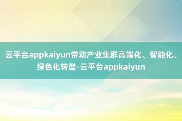 云平台appkaiyun带动产业集群高端化、智能化、绿色化转型-云平台appkaiyun