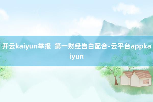 开云kaiyun举报  第一财经告白配合-云平台appkaiyun