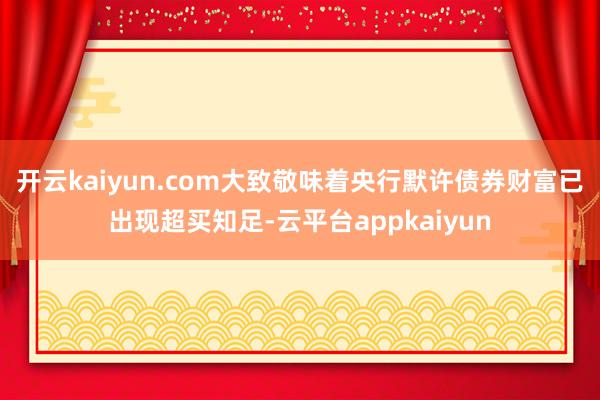 开云kaiyun.com大致敬味着央行默许债券财富已出现超买知足-云平台appkaiyun