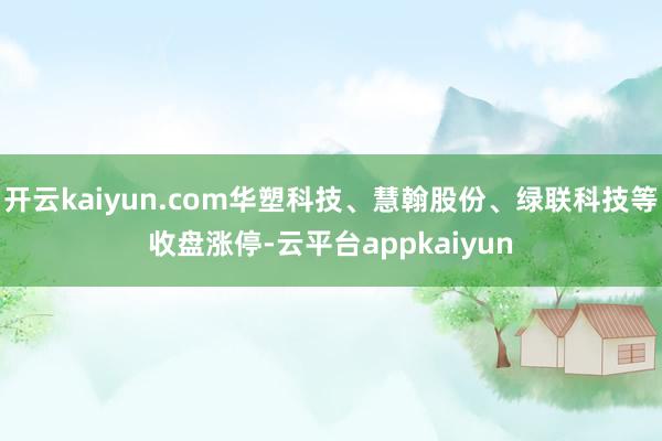 开云kaiyun.com华塑科技、慧翰股份、绿联科技等收盘涨停-云平台appkaiyun
