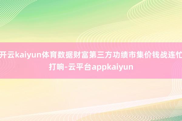 开云kaiyun体育数据财富第三方功绩市集价钱战连忙打响-云平台appkaiyun
