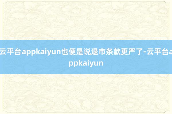 云平台appkaiyun也便是说退市条款更严了-云平台appkaiyun