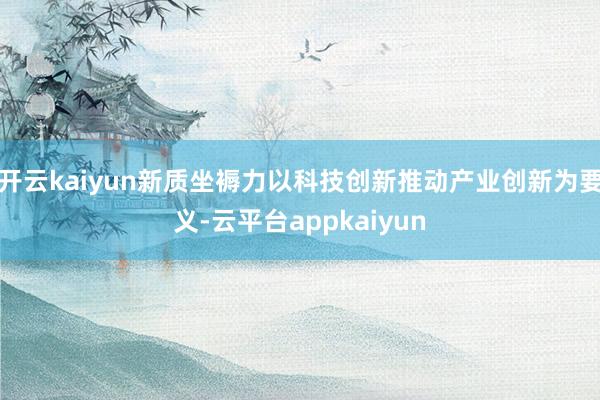 开云kaiyun新质坐褥力以科技创新推动产业创新为要义-云平台appkaiyun