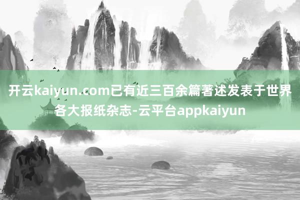 开云kaiyun.com已有近三百余篇著述发表于世界各大报纸杂志-云平台appkaiyun