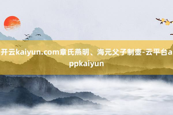 开云kaiyun.com章氏燕明、海元父子制壶-云平台appkaiyun