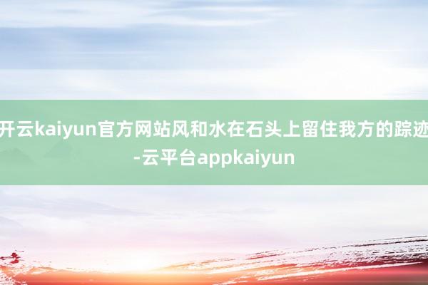 开云kaiyun官方网站风和水在石头上留住我方的踪迹-云平台appkaiyun