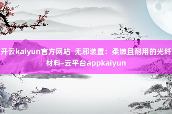 开云kaiyun官方网站  无邪装置：柔嫩且耐用的光纤材料-云平台appkaiyun