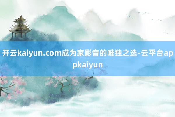 开云kaiyun.com成为家影音的唯独之选-云平台appkaiyun