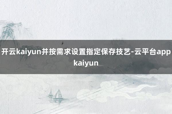 开云kaiyun并按需求设置指定保存技艺-云平台appkaiyun