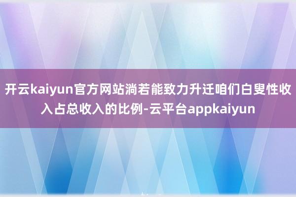 开云kaiyun官方网站淌若能致力升迁咱们白叟性收入占总收入的比例-云平台appkaiyun