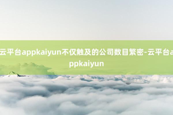 云平台appkaiyun不仅触及的公司数目繁密-云平台appkaiyun