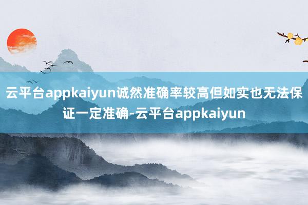 云平台appkaiyun诚然准确率较高但如实也无法保证一定准确-云平台appkaiyun