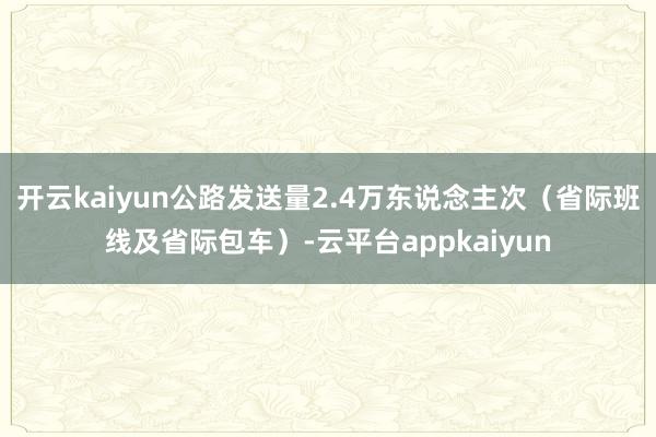 开云kaiyun公路发送量2.4万东说念主次（省际班线及省际包车）-云平台appkaiyun