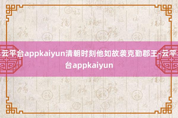 云平台appkaiyun清朝时刻他如故袭克勤郡王-云平台appkaiyun
