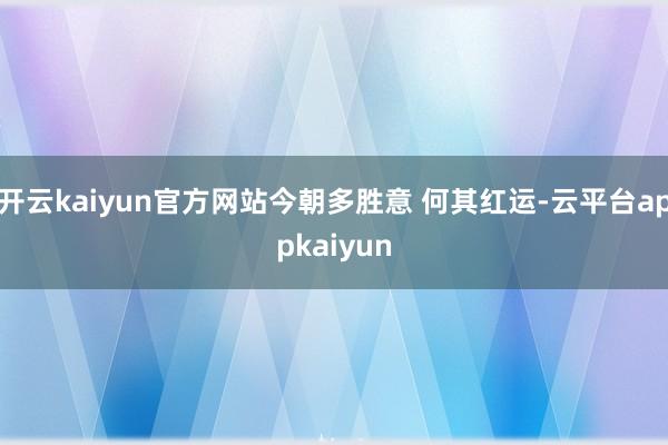 开云kaiyun官方网站今朝多胜意 何其红运-云平台appkaiyun