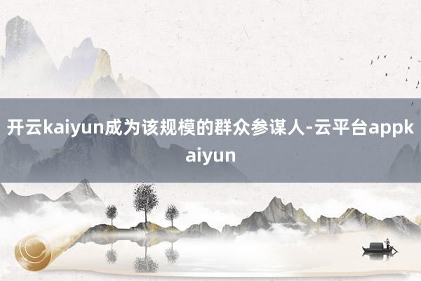 开云kaiyun成为该规模的群众参谋人-云平台appkaiyun