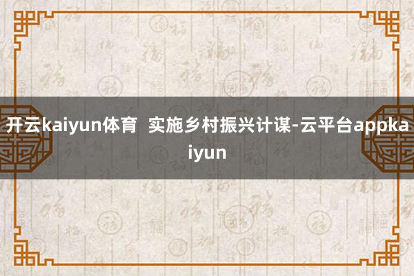 开云kaiyun体育  实施乡村振兴计谋-云平台appkaiyun