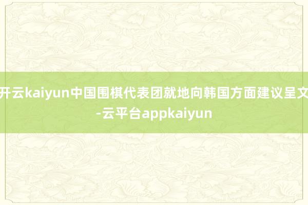 开云kaiyun中国围棋代表团就地向韩国方面建议呈文-云平台appkaiyun