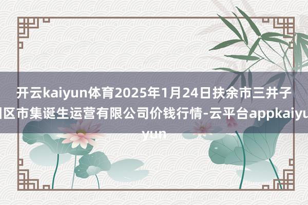 开云kaiyun体育2025年1月24日扶余市三井子园区市集诞生运营有限公司价钱行情-云平台appkaiyun