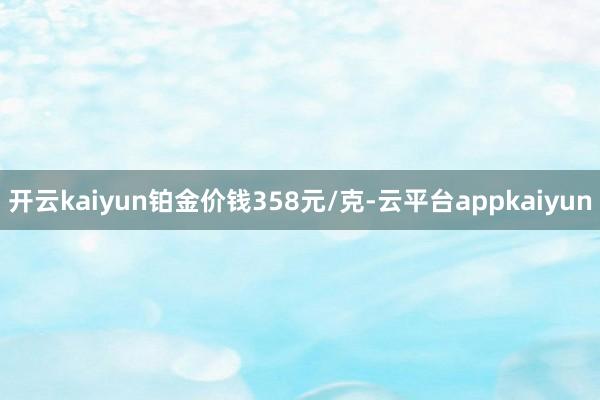 开云kaiyun铂金价钱358元/克-云平台appkaiyun