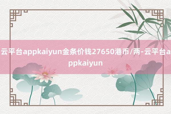 云平台appkaiyun金条价钱27650港币/两-云平台appkaiyun