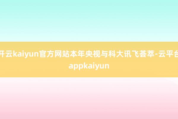 开云kaiyun官方网站本年央视与科大讯飞荟萃-云平台appkaiyun