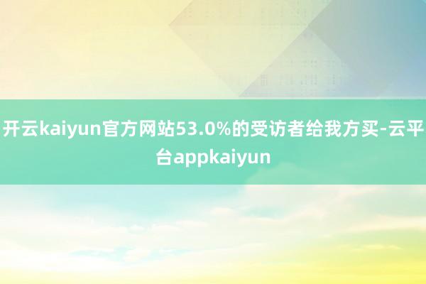 开云kaiyun官方网站53.0%的受访者给我方买-云平台appkaiyun