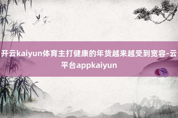 开云kaiyun体育主打健康的年货越来越受到宽容-云平台appkaiyun