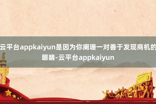 云平台appkaiyun是因为你阑珊一对善于发现商机的眼睛-云平台appkaiyun