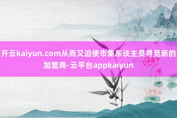 开云kaiyun.com从而又迫使市集东谈主员寻觅新的加盟商-云平台appkaiyun