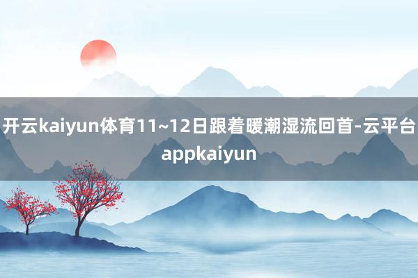 开云kaiyun体育11~12日跟着暖潮湿流回首-云平台appkaiyun